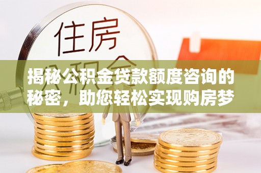 蓬安揭秘公积金贷款额度咨询的秘密，助您轻松实现购房梦想