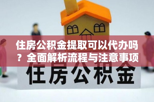 蓬安住房公积金提取可以代办吗？全面解析流程与注意事项