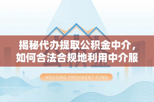 蓬安揭秘代办提取公积金中介，如何合法合规地利用中介服务