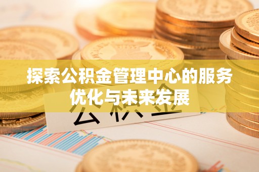 蓬安探索公积金管理中心的服务优化与未来发展