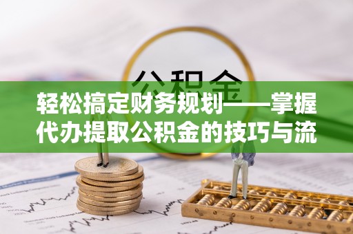 蓬安轻松搞定财务规划——掌握代办提取公积金的技巧与流程