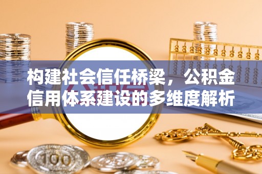 蓬安构建社会信任桥梁，公积金信用体系建设的多维度解析