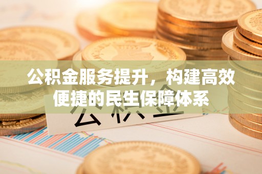 蓬安公积金服务提升，构建高效便捷的民生保障体系