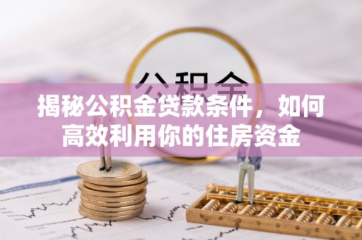 蓬安揭秘公积金贷款条件，如何高效利用你的住房资金