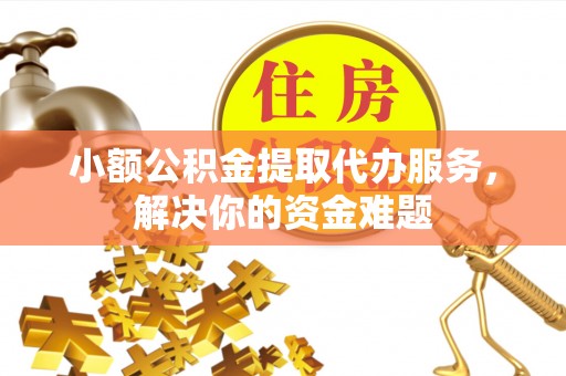 蓬安小额公积金提取代办服务，解决你的资金难题