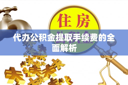 蓬安代办公积金提取手续费的全面解析