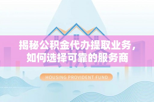 蓬安揭秘公积金代办提取业务，如何选择可靠的服务商