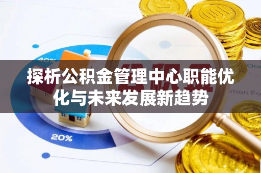 蓬安探析公积金管理中心职能优化与未来发展新趋势