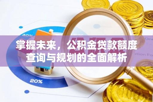 蓬安掌握未来，公积金贷款额度查询与规划的全面解析