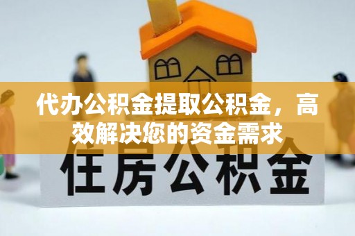 蓬安代办公积金提取公积金，高效解决您的资金需求