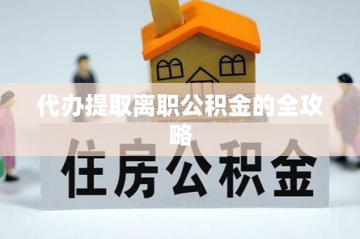 蓬安代办提取离职公积金的全攻略