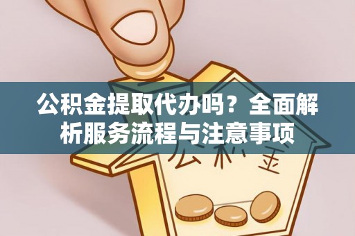 蓬安公积金提取代办吗？全面解析服务流程与注意事项
