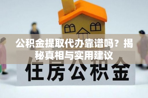 蓬安公积金提取代办靠谱吗？揭秘真相与实用建议