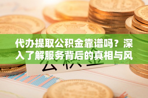 蓬安代办提取公积金靠谱吗？深入了解服务背后的真相与风险