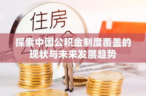 蓬安探索中国公积金制度覆盖的现状与未来发展趋势