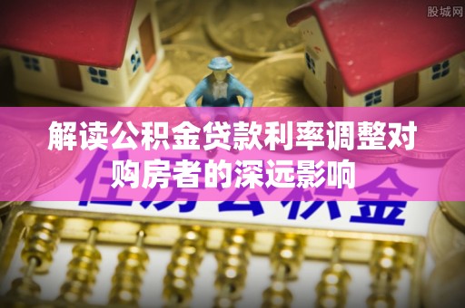 蓬安解读公积金贷款利率调整对购房者的深远影响