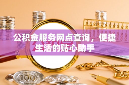 蓬安公积金服务网点查询，便捷生活的贴心助手