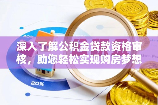 蓬安深入了解公积金贷款资格审核，助您轻松实现购房梦想