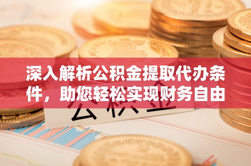 蓬安深入解析公积金提取代办条件，助您轻松实现财务自由