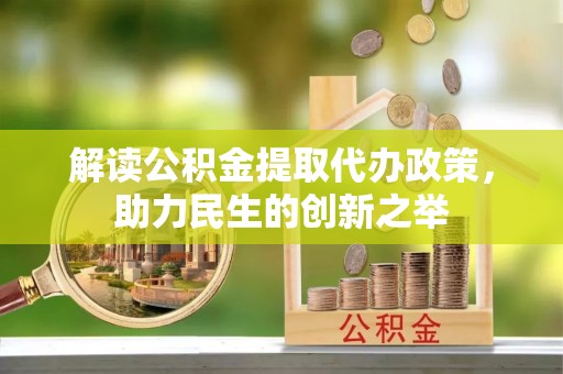 蓬安解读公积金提取代办政策，助力民生的创新之举