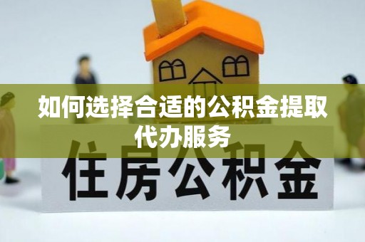 蓬安如何选择合适的公积金提取代办服务