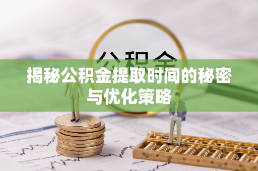 蓬安揭秘公积金提取时间的秘密与优化策略
