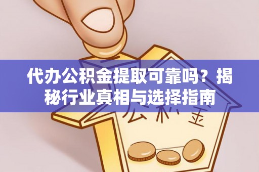 蓬安代办公积金提取可靠吗？揭秘行业真相与选择指南
