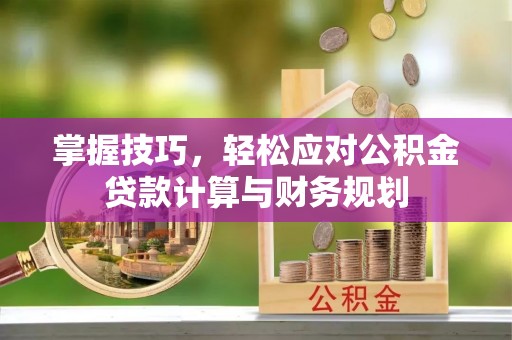 蓬安掌握技巧，轻松应对公积金贷款计算与财务规划