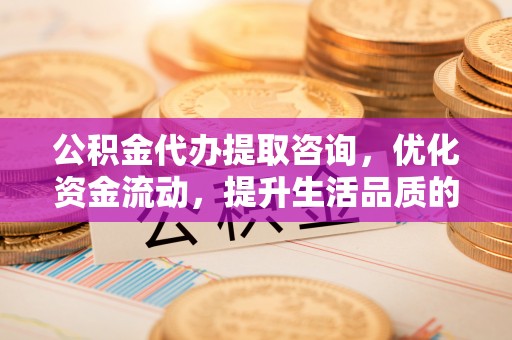 蓬安公积金代办提取咨询，优化资金流动，提升生活品质的明智选择