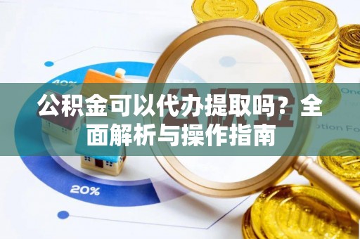 蓬安公积金可以代办提取吗？全面解析与操作指南