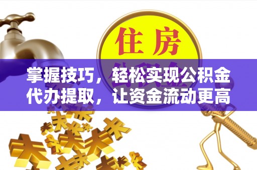 蓬安掌握技巧，轻松实现公积金代办提取，让资金流动更高效