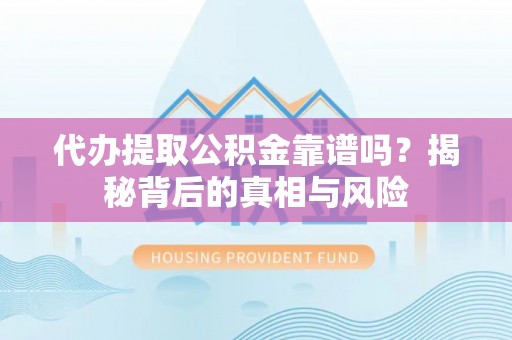 蓬安代办提取公积金靠谱吗？揭秘背后的真相与风险