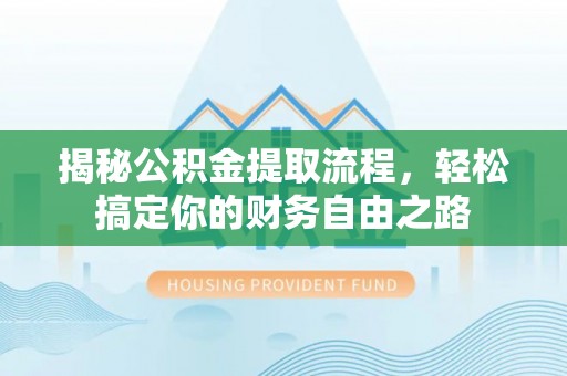 蓬安揭秘公积金提取流程，轻松搞定你的财务自由之路