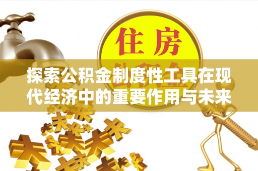 蓬安探索公积金制度性工具在现代经济中的重要作用与未来发展趋势