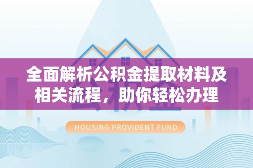 蓬安全面解析公积金提取材料及相关流程，助你轻松办理