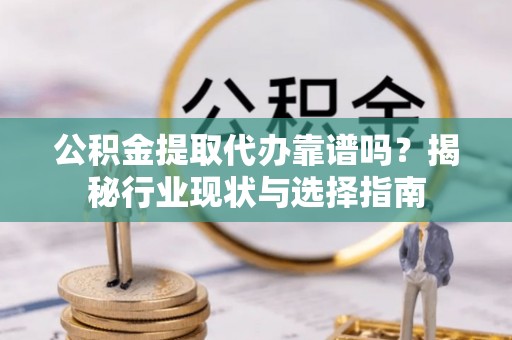 蓬安公积金提取代办靠谱吗？揭秘行业现状与选择指南