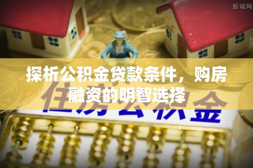 蓬安探析公积金贷款条件，购房融资的明智选择