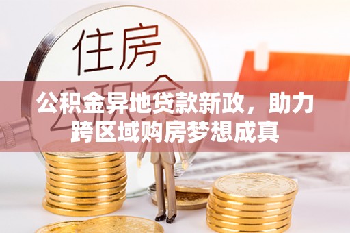 蓬安公积金异地贷款新政，助力跨区域购房梦想成真