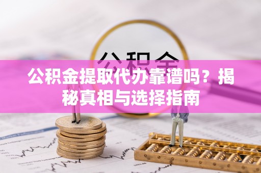 蓬安公积金提取代办靠谱吗？揭秘真相与选择指南