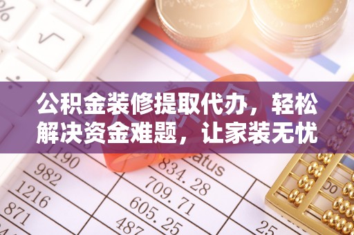 蓬安公积金装修提取代办，轻松解决资金难题，让家装无忧