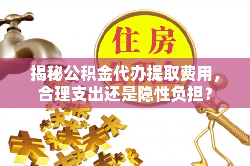 蓬安揭秘公积金代办提取费用，合理支出还是隐性负担？