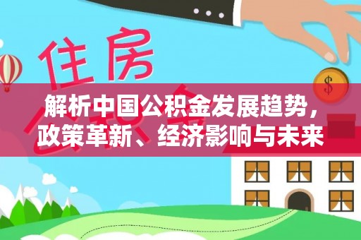 蓬安解析中国公积金发展趋势，政策革新、经济影响与未来展望