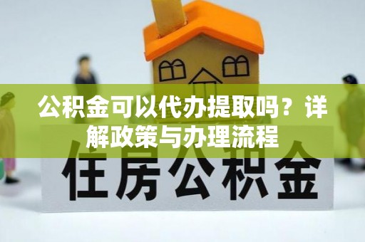 蓬安公积金可以代办提取吗？详解政策与办理流程