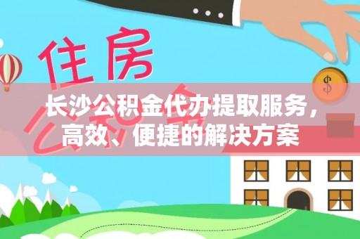 蓬安长沙公积金代办提取服务，高效、便捷的解决方案