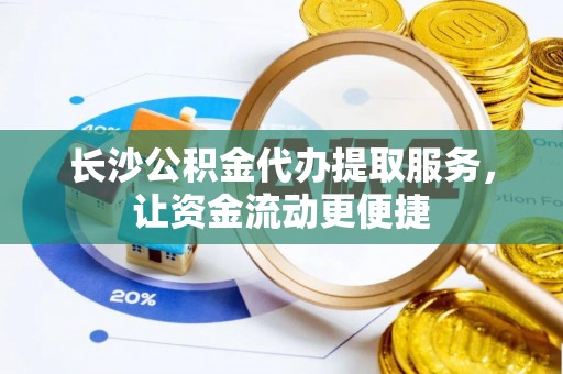 蓬安长沙公积金代办提取服务，让资金流动更便捷