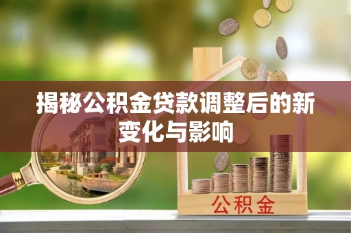 蓬安揭秘公积金贷款调整后的新变化与影响
