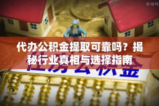 蓬安代办公积金提取可靠吗？揭秘行业真相与选择指南