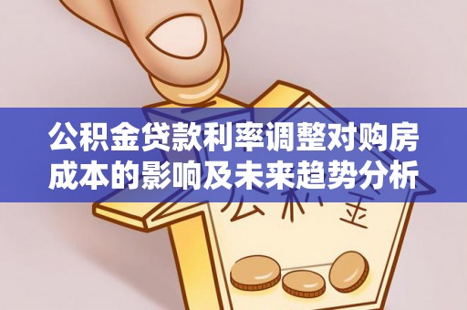 蓬安公积金贷款利率调整对购房成本的影响及未来趋势分析