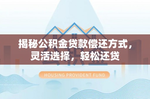 蓬安揭秘公积金贷款偿还方式，灵活选择，轻松还贷