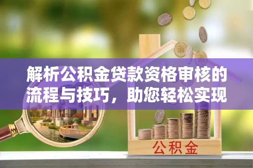 蓬安解析公积金贷款资格审核的流程与技巧，助您轻松实现购房梦